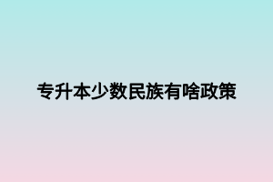 專(zhuān)升本少數(shù)民族有啥政策