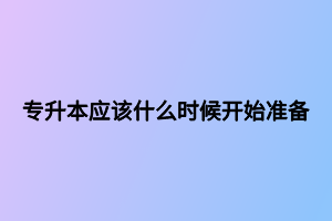 專升本應(yīng)該什么時(shí)候開(kāi)始準(zhǔn)備