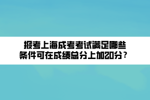 報考上海成考考試滿足哪些條件可在成績總分上加20分？