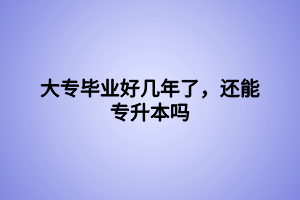 大專畢業(yè)好幾年了，還能專升本嗎