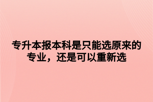 專升本報本科是只能選原來的專業(yè)，還是可以重新選