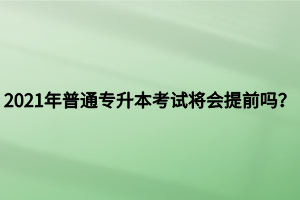 2021年普通專升本考試將會提前嗎？