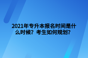 2021年專升本報(bào)名時(shí)間是什么時(shí)候？考生如何規(guī)劃？