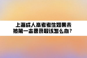 上海成人高考考生如果未被第一志愿錄取該怎么辦？