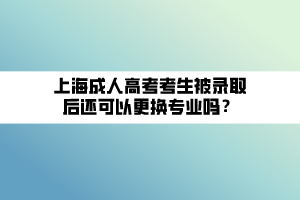 上海成人高考考生被錄取后還可以更換專業(yè)嗎？