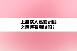 上海成人高考錄取之后還有考試嗎？