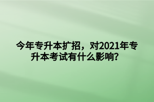 今年專升本擴招，對2021年專升本考試有什么影響？