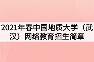 2021年春中國地質(zhì)大學(xué)（武漢）網(wǎng)絡(luò)教育招生簡章