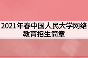 2021年春中國人民大學網(wǎng)絡教育招生簡章