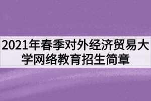 2021年春季對外經(jīng)濟貿(mào)易大學網(wǎng)絡教育招生簡章