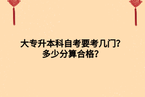 大專升本科自考要考幾門？多少分算合格？