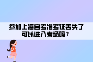 參加上海自考準(zhǔn)考證丟失了可以進(jìn)入考場(chǎng)嗎？