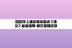 2020年上海成考高起點(diǎn)《語(yǔ)文》備考指導(dǎo)_常見(jiàn)易錯(cuò)成語(yǔ)