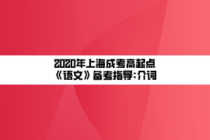 2020年上海成考高起點(diǎn)《語(yǔ)文》備考指導(dǎo)_介詞