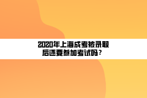 2020年上海成考被錄取后還要參加考試嗎？