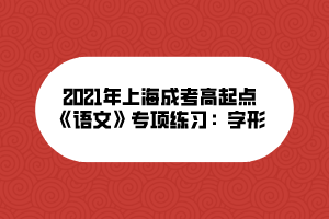 2021年上海成考高起點《語文》專項練習：字形