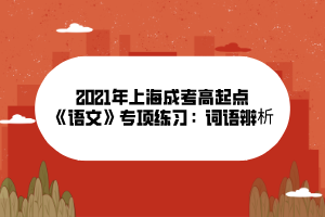 2021年上海成考高起點(diǎn)《語(yǔ)文》專(zhuān)項(xiàng)練習(xí)：詞語(yǔ)辨析