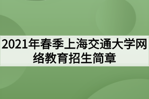 2021年春季上海交通大學(xué)網(wǎng)絡(luò)教育招生簡章