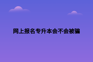 網(wǎng)上報(bào)名專升本會(huì)不會(huì)被騙