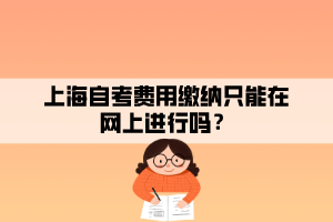 上海自考費(fèi)用繳納只能在網(wǎng)上進(jìn)行嗎？