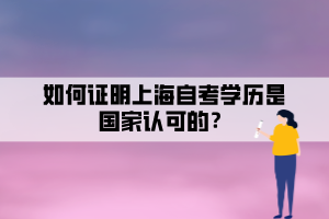 如何證明上海自考學(xué)歷是國家認(rèn)可的？