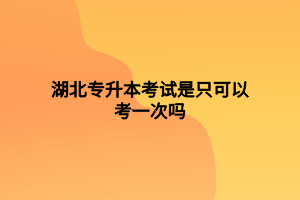 湖北專升本考試是只可以考一次嗎