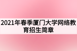 2021年春季廈門大學(xué)網(wǎng)絡(luò)教育招生簡章