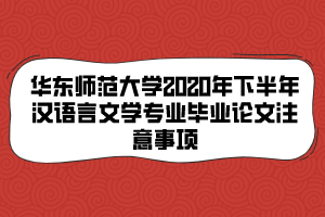 華東師范大學(xué)2020年下半年漢語(yǔ)言文學(xué)專(zhuān)業(yè)畢業(yè)論文注意事項(xiàng)