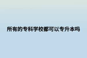 所有的?？茖W校都可以專升本嗎