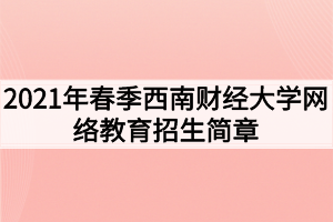 2021年春季西南財經(jīng)大學(xué)網(wǎng)絡(luò)教育招生簡章