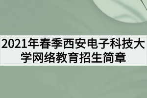 2021年春季西安電子科技大學網(wǎng)絡(luò)教育招生簡章