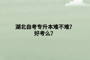 湖北自考專升本難不難？好考么？