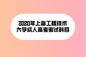 2020年上海工程技術大學成人高考考試科目