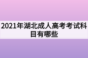 2021年湖北成人高考考試科目有哪些？