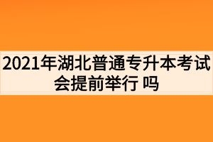 2021年湖北普通專升本考試會提前舉行 嗎？考生如何準備