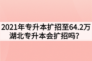 2021年專升本擴招至64.2萬，湖北專升本會擴招嗎？