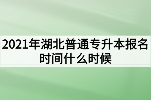 2021年湖北普通專升本報名時間什么時候？