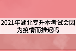 2021年湖北專升本考試會(huì)因?yàn)橐咔槎七t嗎？