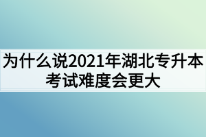 為什么說(shuō)2021年湖北專升本考試難度會(huì)更大？