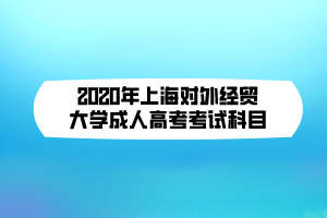 2020年上海對(duì)外經(jīng)貿(mào)大學(xué)成人高考考試科目