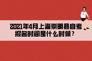 2021年4月上海崇明縣自考報(bào)名時(shí)間是什么時(shí)候？