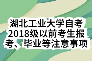 湖北工業(yè)大學(xué)自考2018級(jí)以前考生報(bào)考、畢業(yè)等注意事項(xiàng)