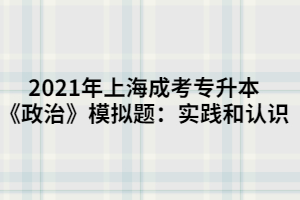 2021年上海成考專升本《政治》模擬題：實踐和認(rèn)識