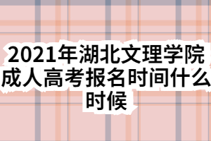 2021年湖北文理學(xué)院成人高考報名時間什么時候