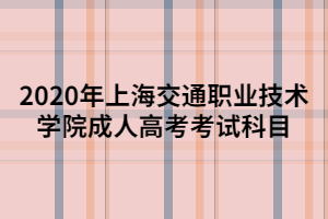 2020年上海交通職業(yè)技術(shù)學院成人高考考試科目