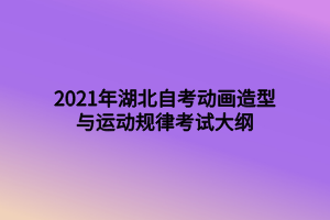 2021年湖北自考動畫造型與運(yùn)動規(guī)律考試大綱