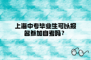 上海中專畢業(yè)生可以報(bào)名參加自考嗎？