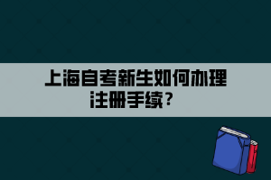 上海自考新生如何辦理注冊(cè)手續(xù)？