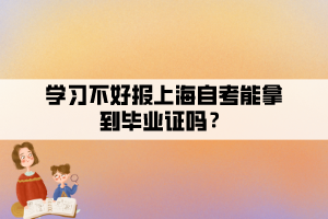 學(xué)習(xí)不好報(bào)上海自考能拿到畢業(yè)證嗎？