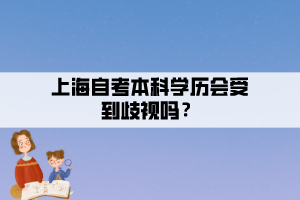 上海自考本科學(xué)歷會(huì)受到歧視嗎？